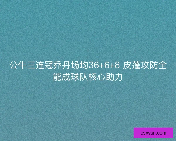 公牛三连冠乔丹场均36+6+8 皮蓬攻防全能成球队核心助力 公牛三连冠乔丹场均36+6+8 皮蓬攻防全能成球队核心助力