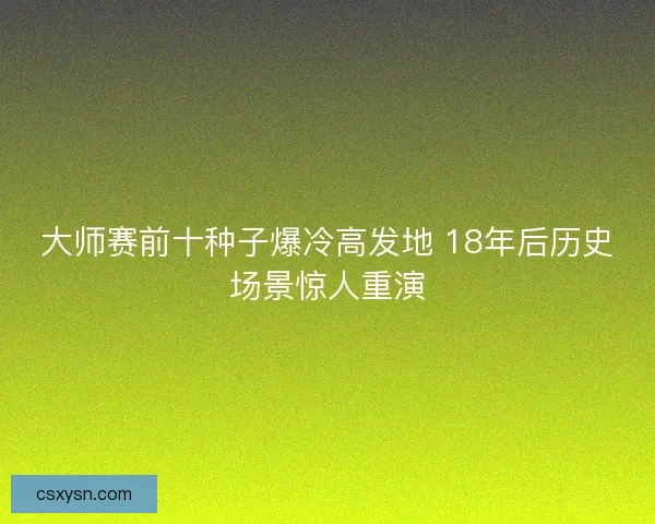 大师赛前十种子爆冷高发地 18年后历史场景惊人重演 大师赛前十种子爆冷高发地 18年后历史场景惊人重演