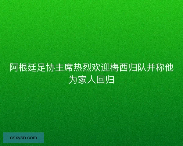 阿根廷足协主席热烈欢迎梅西归队并称他为家人回归