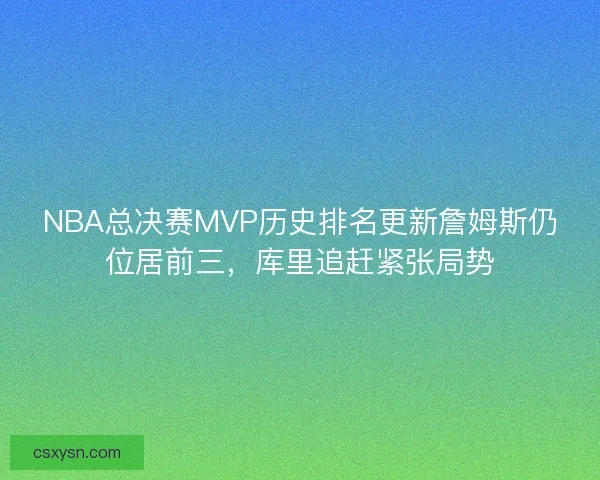 NBA总决赛MVP历史排名更新詹姆斯仍位居前三，库里追赶紧张局势