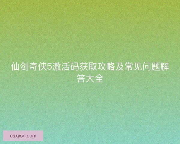 仙剑奇侠5激活码获取攻略及常见问题解答大全