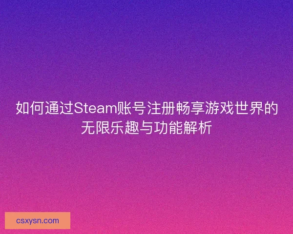 如何通过Steam账号注册畅享游戏世界的无限乐趣与功能解析