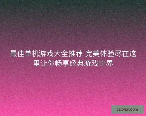 最佳单机游戏大全推荐 完美体验尽在这里让你畅享经典游戏世界