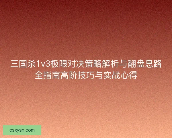 三国杀1v3极限对决策略解析与翻盘思路全指南高阶技巧与实战心得