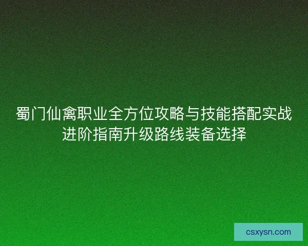 蜀门仙禽职业全方位攻略与技能搭配实战进阶指南升级路线装备选择