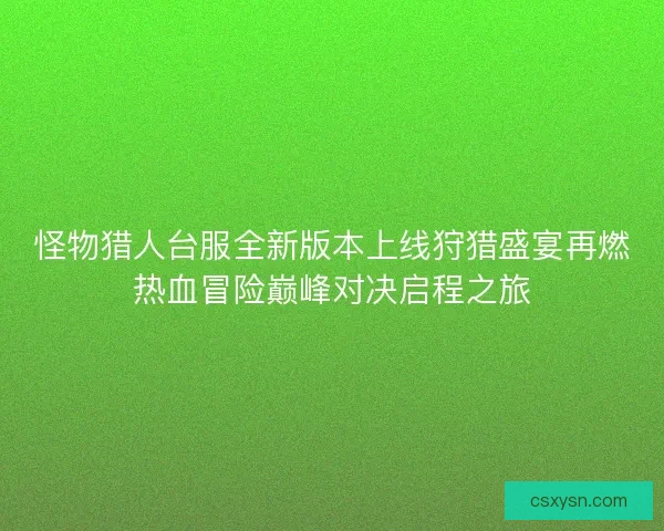 怪物猎人台服全新版本上线狩猎盛宴再燃热血冒险巅峰对决启程之旅