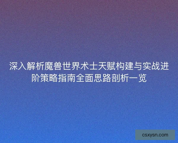 深入解析魔兽世界术士天赋构建与实战进阶策略指南全面思路剖析一览