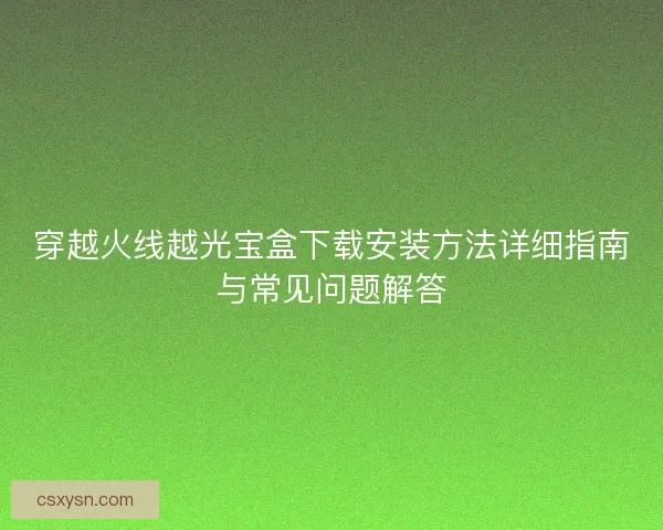 穿越火线越光宝盒下载安装方法详细指南与常见问题解答