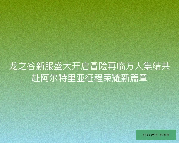 龙之谷新服盛大开启冒险再临万人集结共赴阿尔特里亚征程荣耀新篇章