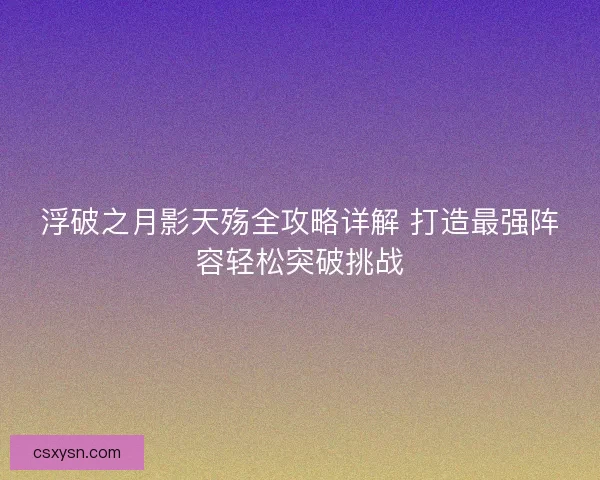 浮破之月影天殇全攻略详解 打造最强阵容轻松突破挑战