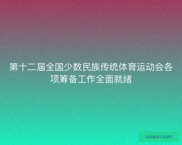 第十二届全国少数民族传统体育运动会各项筹备工作全面就绪