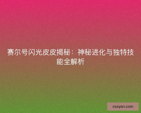 赛尔号闪光皮皮揭秘：神秘进化与独特技能全解析