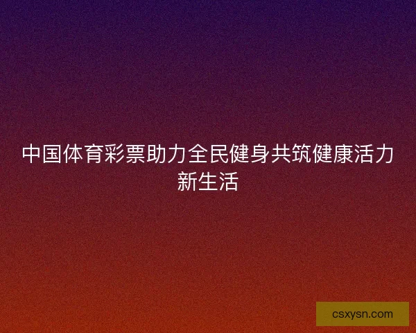 中国体育彩票助力全民健身共筑健康活力新生活