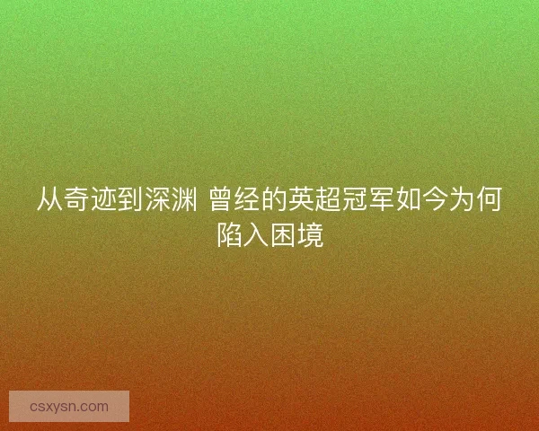 从奇迹到深渊 曾经的英超冠军如今为何陷入困境 从奇迹到深渊 曾经的英超冠军如今为何陷入困境