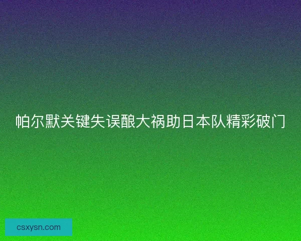 帕尔默关键失误酿大祸助日本队精彩破门