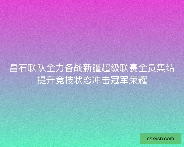 昌石联队全力备战新疆超级联赛全员集结提升竞技状态冲击冠军荣耀 昌石联队全力备战新疆超级联赛全员集结提升竞技状态冲击冠军荣耀