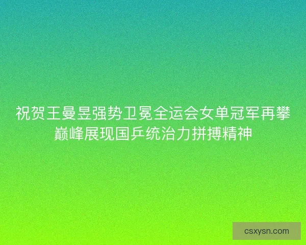 祝贺王曼昱强势卫冕全运会女单冠军再攀巅峰展现国乒统治力拼搏精神 祝贺王曼昱强势卫冕全运会女单冠军再攀巅峰展现国乒统治力拼搏精神