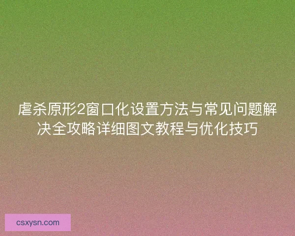 虐杀原形2窗口化设置方法与常见问题解决全攻略详细图文教程与优化技巧 虐杀原形2窗口化设置方法与常见问题解决全攻略详细图文教程与优化技巧