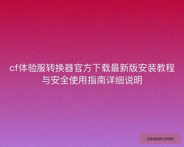 cf体验服转换器官方下载最新版安装教程与安全使用指南详细说明