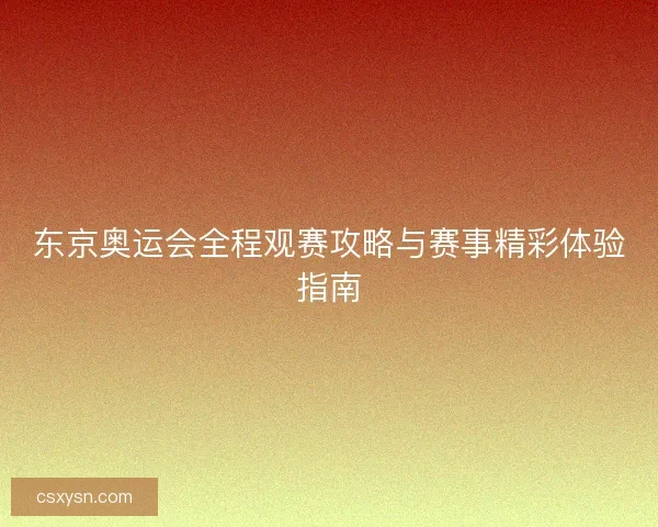 东京奥运会全程观赛攻略与赛事精彩体验指南 东京奥运会全程观赛攻略与赛事精彩体验指南