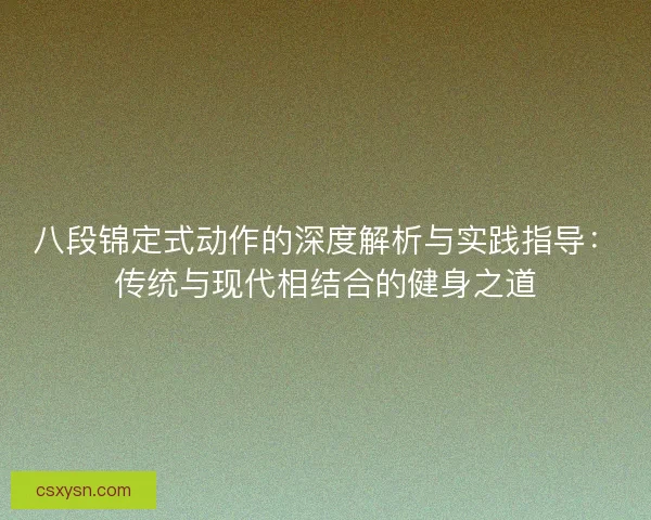 八段锦定式动作的深度解析与实践指导：传统与现代相结合的健身之道