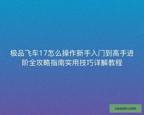 极品飞车17怎么操作新手入门到高手进阶全攻略指南实用技巧详解教程 极品飞车17怎么操作新手入门到高手进阶全攻略指南实用技巧详解教程