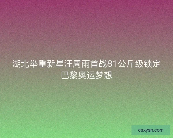 湖北举重新星汪周雨首战81公斤级锁定巴黎奥运梦想 湖北举重新星汪周雨首战81公斤级锁定巴黎奥运梦想