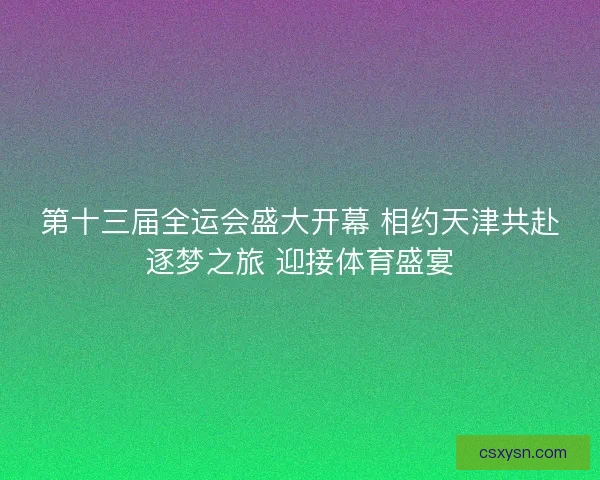第十三届全运会盛大开幕 相约天津共赴逐梦之旅 迎接体育盛宴 第十三届全运会盛大开幕 相约天津共赴逐梦之旅 迎接体育盛宴