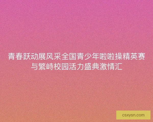 青春跃动展风采全国青少年啦啦操精英赛与繁峙校园活力盛典激情汇 青春跃动展风采全国青少年啦啦操精英赛与繁峙校园活力盛典激情汇