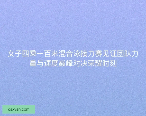 女子四乘一百米混合泳接力赛见证团队力量与速度巅峰对决荣耀时刻