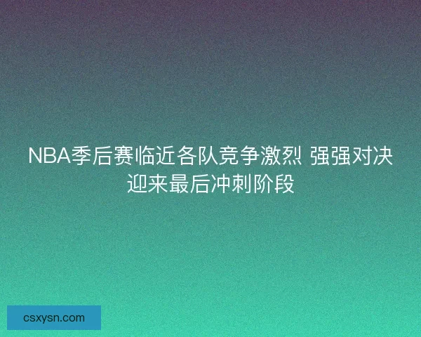 NBA季后赛临近各队竞争激烈 强强对决迎来最后冲刺阶段