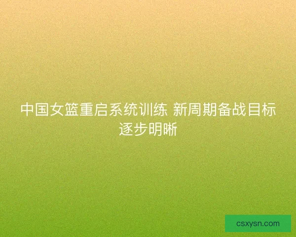 中国女篮重启系统训练 新周期备战目标逐步明晰