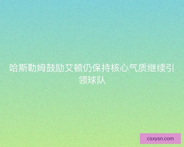 哈斯勒姆鼓励艾顿仍保持核心气质继续引领球队
