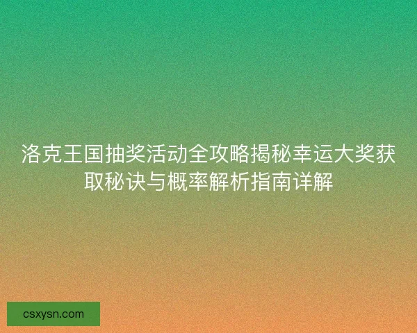 洛克王国抽奖活动全攻略揭秘幸运大奖获取秘诀与概率解析指南详解