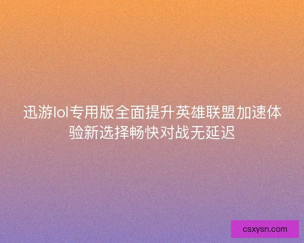 迅游lol专用版全面提升英雄联盟加速体验新选择畅快对战无延迟