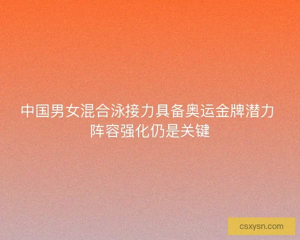 中国男女混合泳接力具备奥运金牌潜力 阵容强化仍是关键