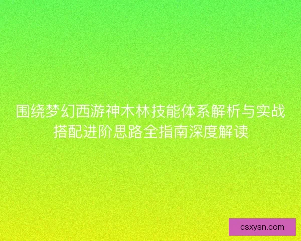 围绕梦幻西游神木林技能体系解析与实战搭配进阶思路全指南深度解读
