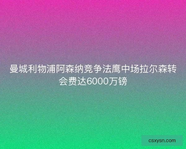 曼城利物浦阿森纳竞争法鹰中场拉尔森转会费达6000万镑