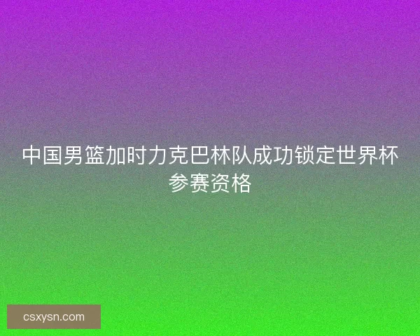 中国男篮加时力克巴林队成功锁定世界杯参赛资格 中国男篮加时力克巴林队成功锁定世界杯参赛资格