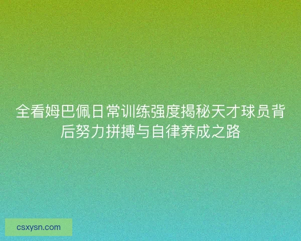 全看姆巴佩日常训练强度揭秘天才球员背后努力拼搏与自律养成之路 全看姆巴佩日常训练强度揭秘天才球员背后努力拼搏与自律养成之路