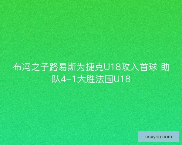 布冯之子路易斯为捷克U18攻入首球 助队4-1大胜法国U18 布冯之子路易斯为捷克U18攻入首球 助队4-1大胜法国U18