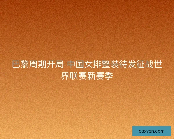 巴黎周期开局 中国女排整装待发征战世界联赛新赛季