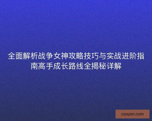 全面解析战争女神攻略技巧与实战进阶指南高手成长路线全揭秘详解 全面解析战争女神攻略技巧与实战进阶指南高手成长路线全揭秘详解