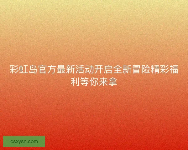 彩虹岛官方最新活动开启全新冒险精彩福利等你来拿 彩虹岛官方最新活动开启全新冒险精彩福利等你来拿