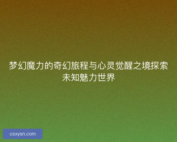 梦幻魔力的奇幻旅程与心灵觉醒之境探索未知魅力世界 梦幻魔力的奇幻旅程与心灵觉醒之境探索未知魅力世界