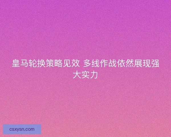 皇马轮换策略见效 多线作战依然展现强大实力 皇马轮换策略见效 多线作战依然展现强大实力