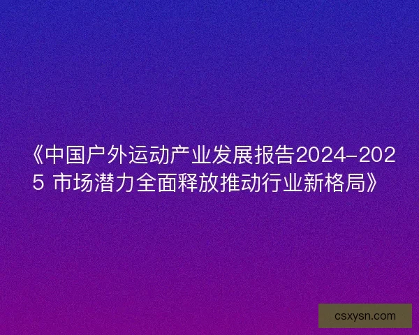 《中国户外运动产业发展报告2024-2025 市场潜力全面释放推动行业新格局》 《中国户外运动产业发展报告2024-2025 市场潜力全面释放推动行业新格局》